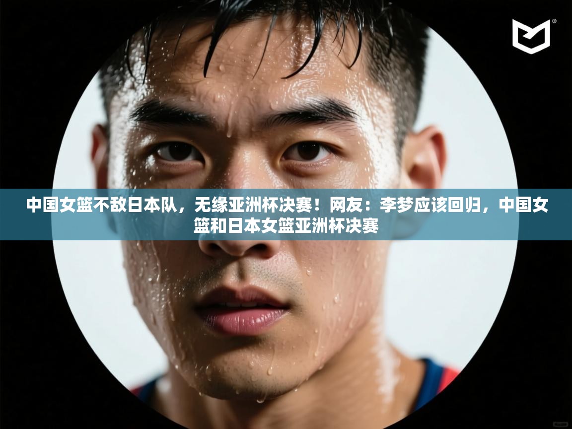 中国女篮不敌日本队,无缘亚洲杯决赛!网友:李梦应该回归,中国女篮和日本女篮亚洲杯决赛 第1张