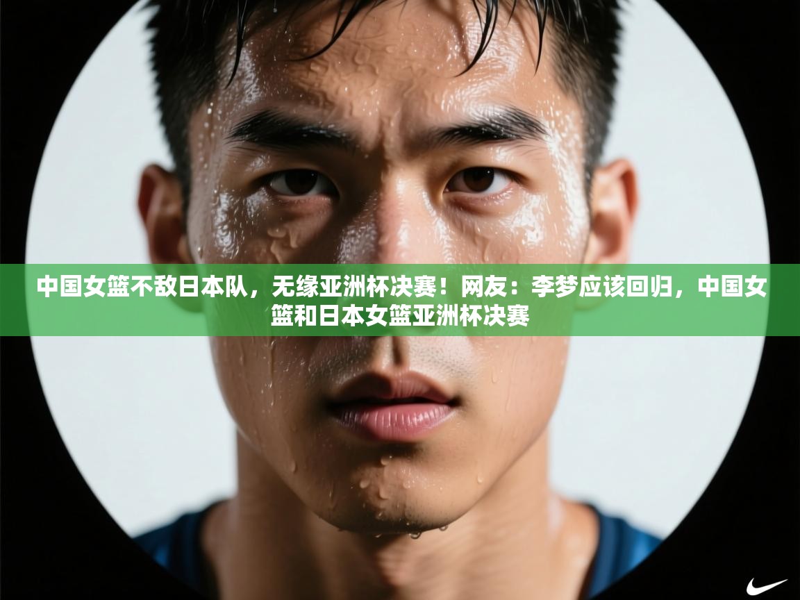 中国女篮不敌日本队,无缘亚洲杯决赛!网友:李梦应该回归,中国女篮和日本女篮亚洲杯决赛 第2张