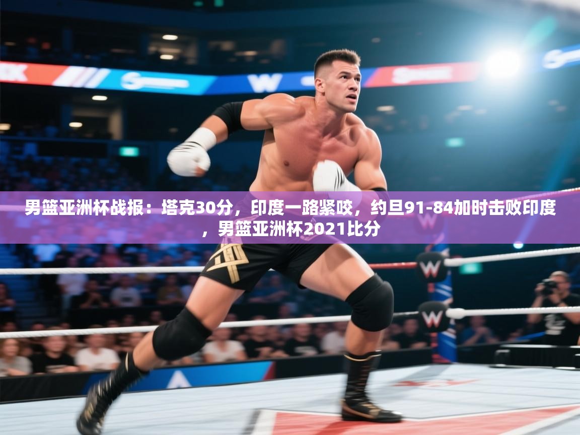 男篮亚洲杯战报:塔克30分,印度一路紧咬,约旦91-84加时击败印度,男篮亚洲杯2021比分 第1张