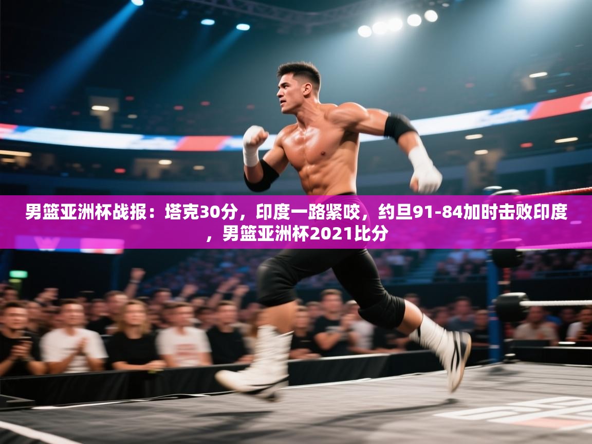 男篮亚洲杯战报:塔克30分,印度一路紧咬,约旦91-84加时击败印度,男篮亚洲杯2021比分 第2张