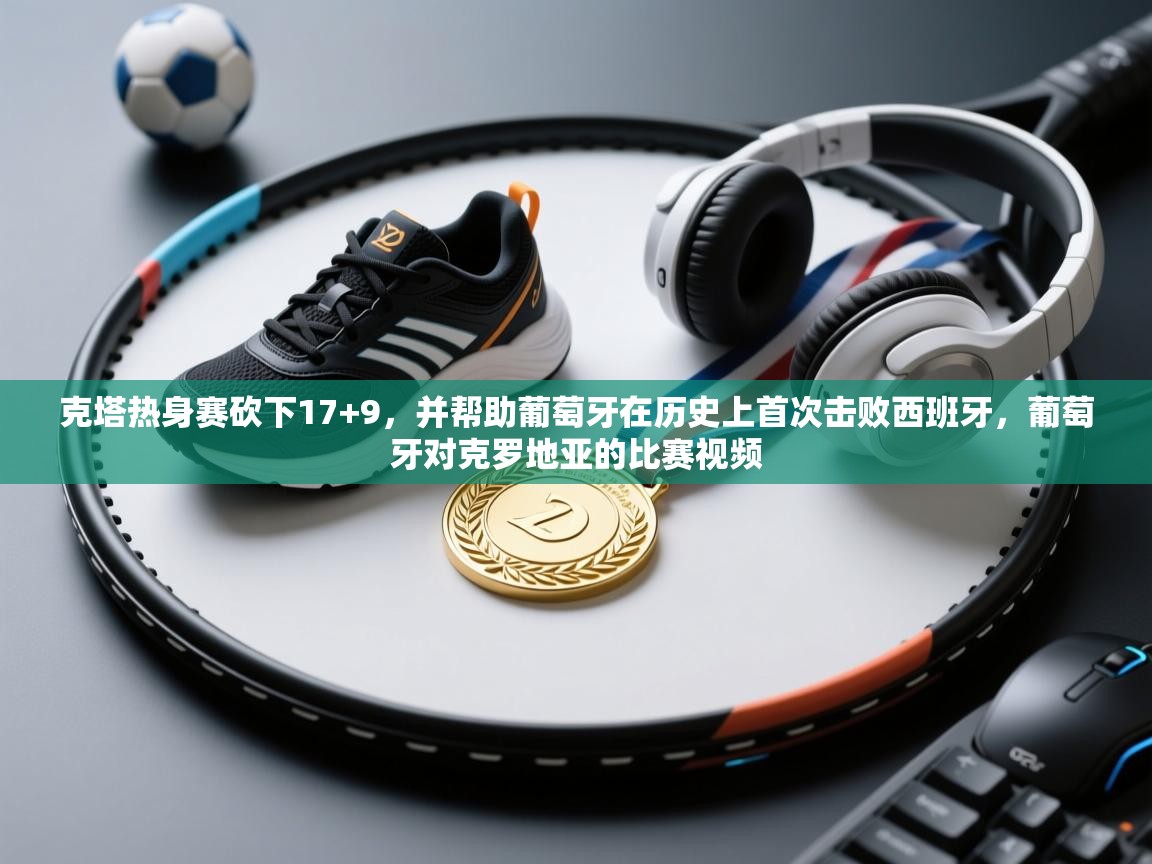 克塔热身赛砍下17+9,并帮助葡萄牙在历史上首次击败西班牙,葡萄牙对克罗地亚的比赛视频 第1张