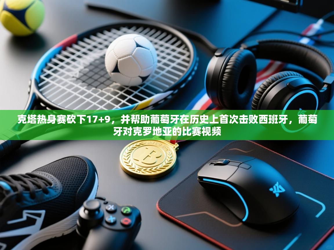 克塔热身赛砍下17+9,并帮助葡萄牙在历史上首次击败西班牙,葡萄牙对克罗地亚的比赛视频 第2张