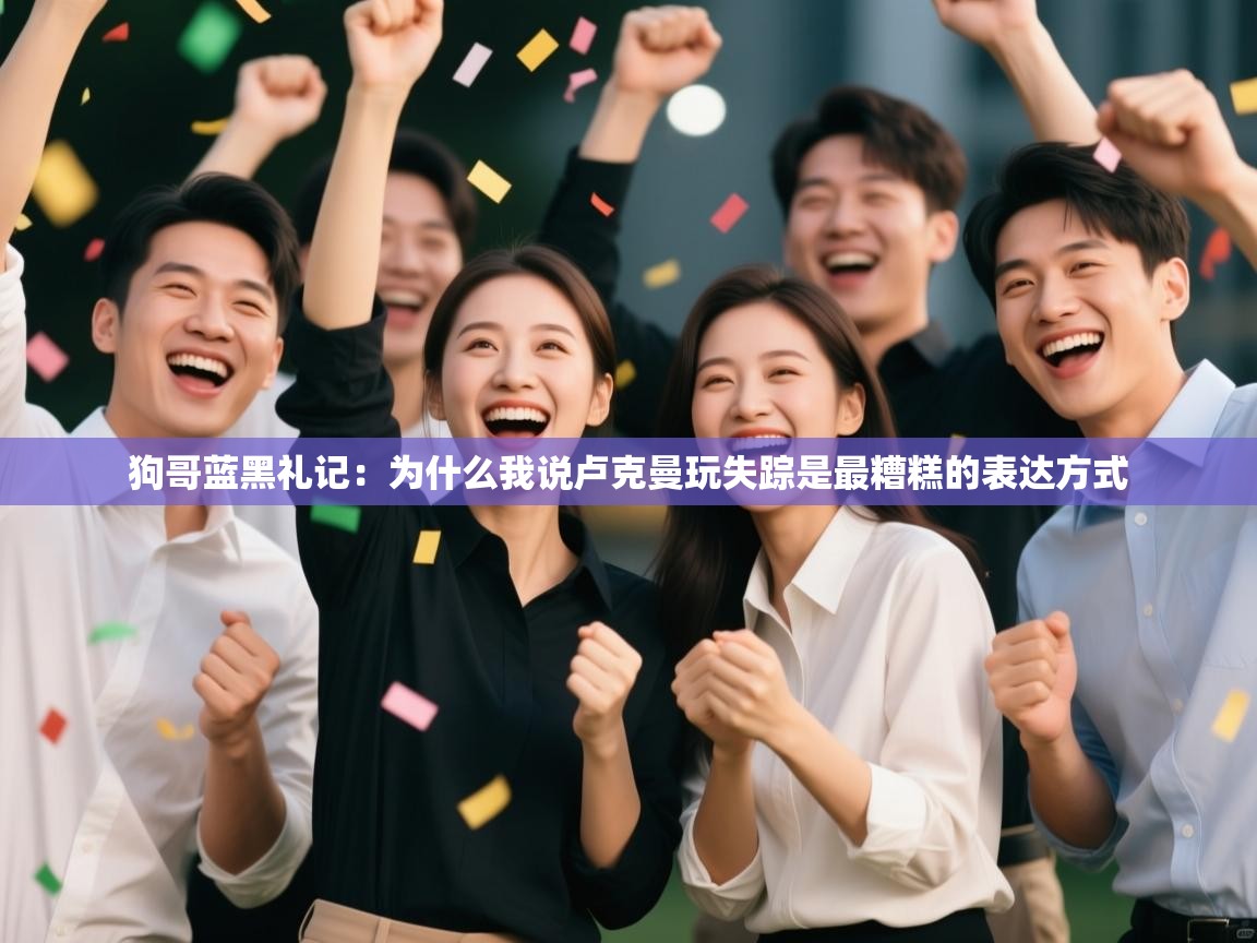 狗哥蓝黑礼记：为什么我说卢克曼玩失踪是最糟糕的表达方式  第1张