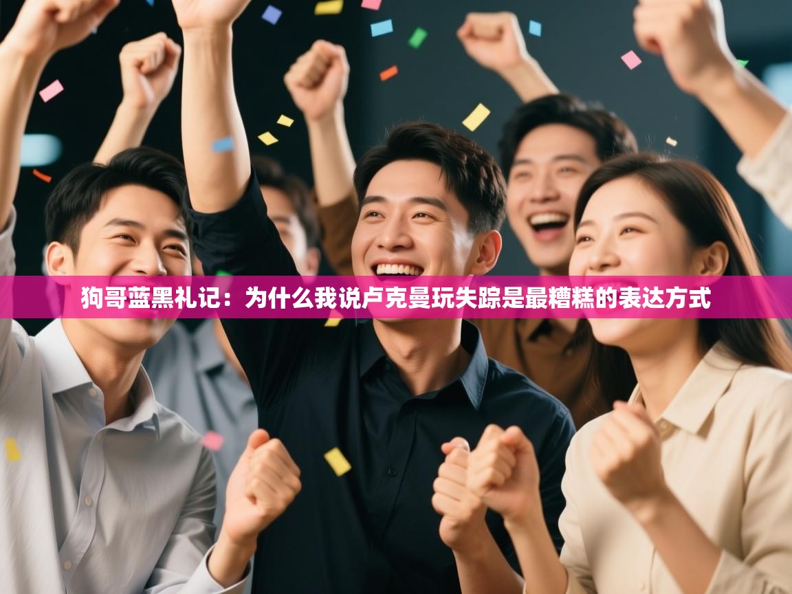 狗哥蓝黑礼记：为什么我说卢克曼玩失踪是最糟糕的表达方式  第2张