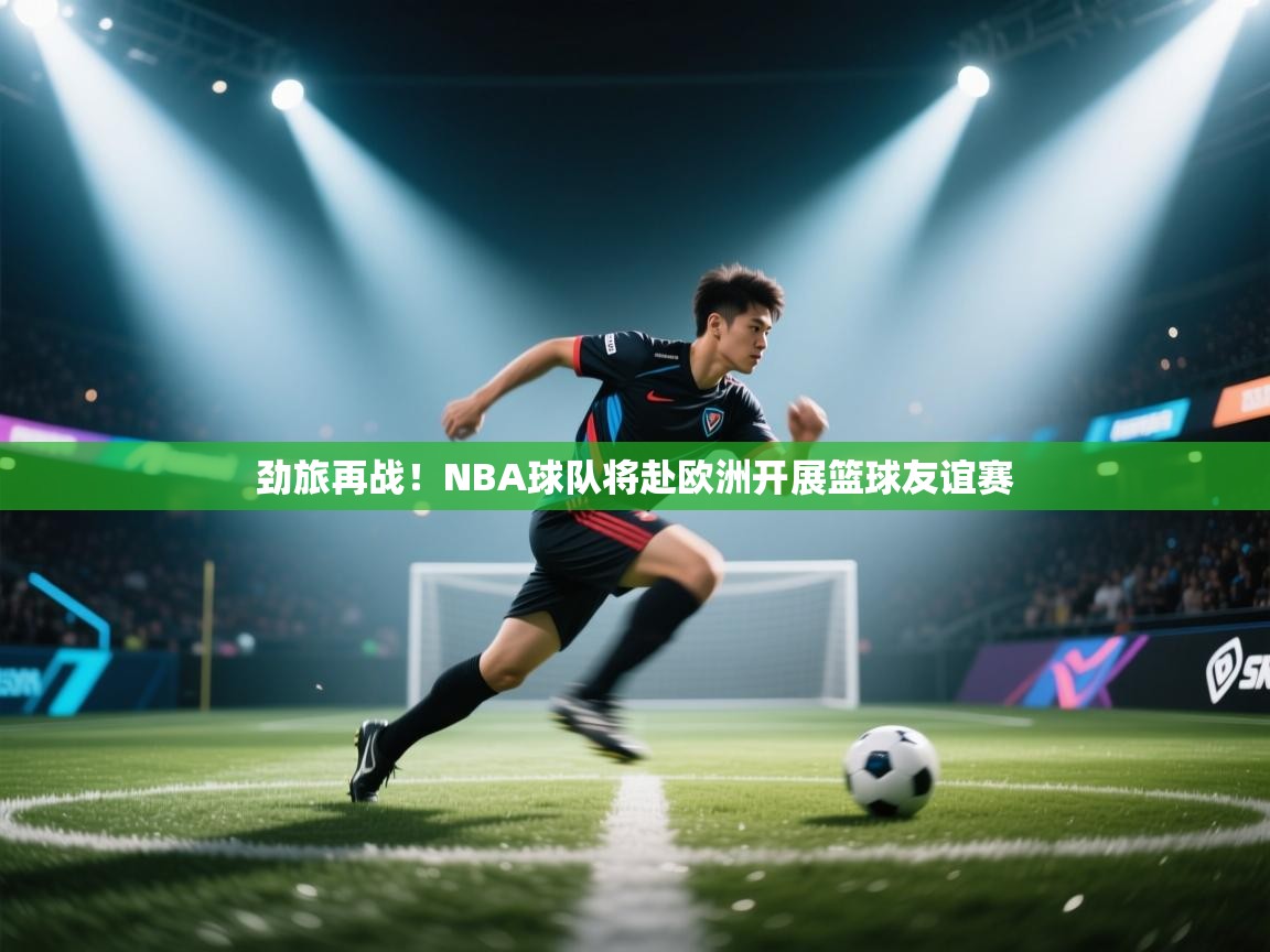 劲旅再战!NBA球队将赴欧洲开展篮球友谊赛 第2张